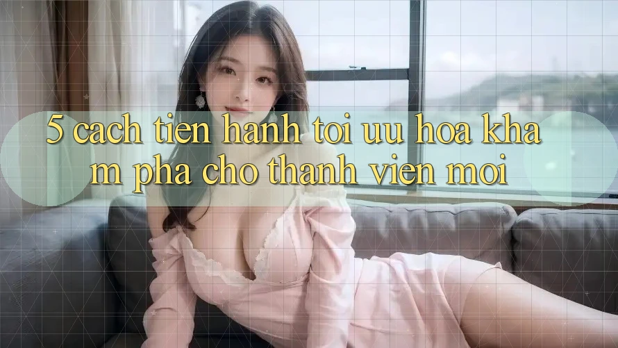 5. Cách tiến hành Tối Ưu Hóa Khám phá Cho Thành Viên Mới