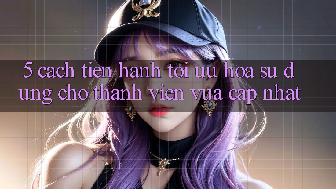 5. Cách tiến hành Tối Ưu Hóa Sử dụng Cho Thành Viên Vừa cập nhật
