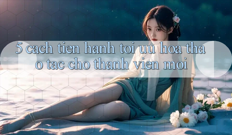 5. Cách tiến hành Tối Ưu Hóa Thao tác Cho Thành Viên Mới