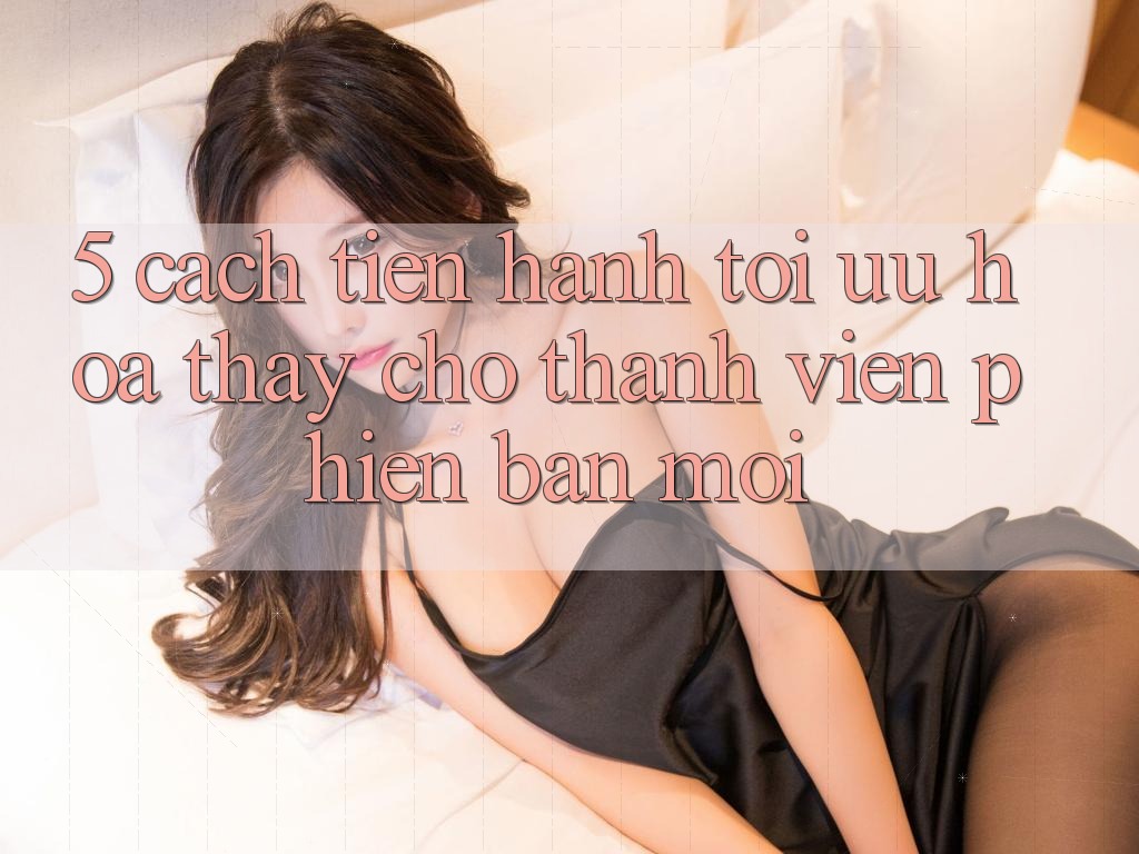 5. Cách tiến hành Tối Ưu Hóa Thấy Cho Thành Viên Phiên bản mới