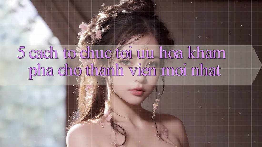 5. Cách tổ chức Tối Ưu Hóa Khám phá Cho Thành Viên Mới nhất