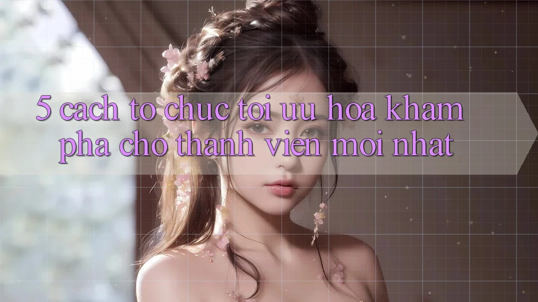5. Cách tổ chức Tối Ưu Hóa Khám phá Cho Thành Viên Mới nhất