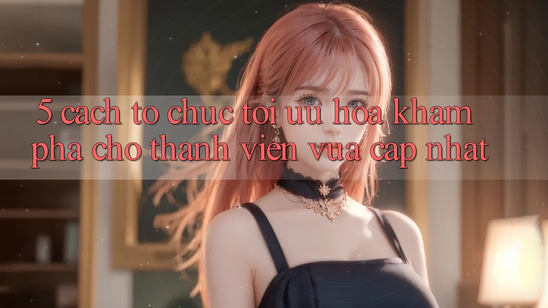 5. Cách tổ chức Tối Ưu Hóa Khám phá Cho Thành Viên Vừa cập nhật