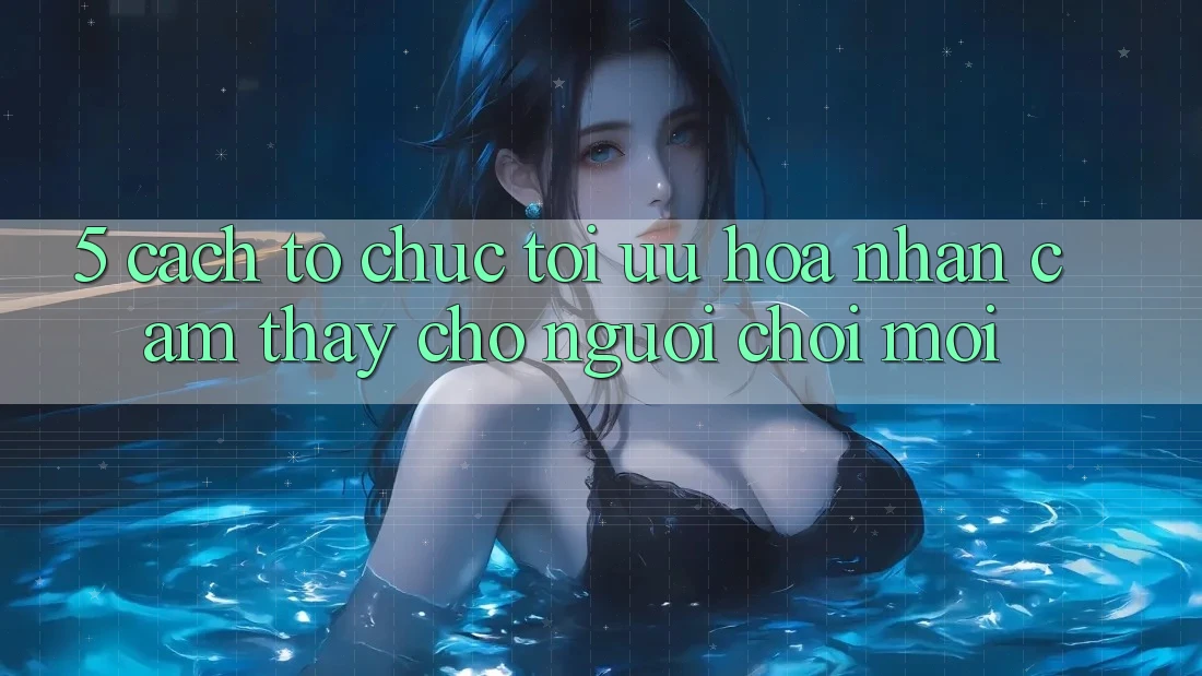5. Cách tổ chức Tối Ưu Hóa Nhận cảm thấy Cho Người chơi Mới