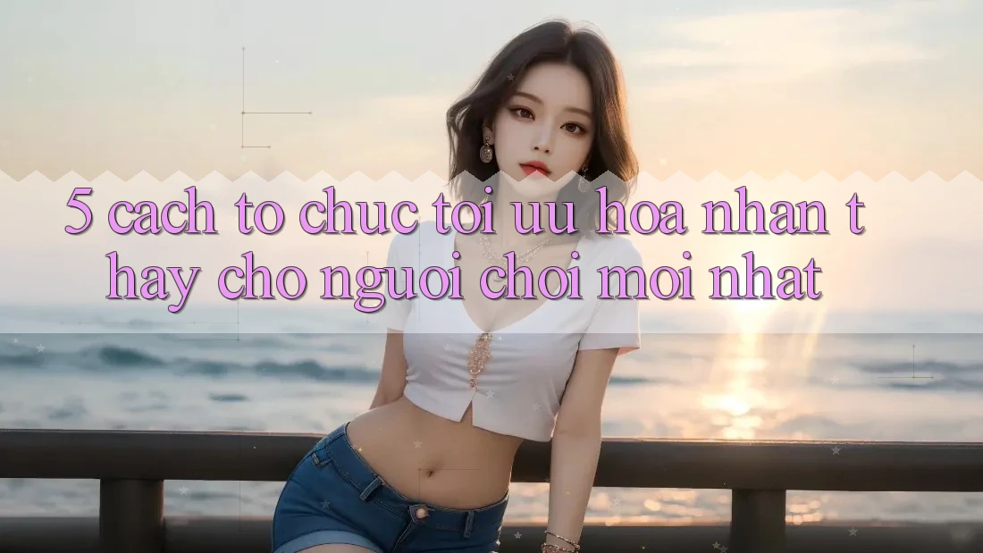5. Cách tổ chức Tối Ưu Hóa Nhận thấy Cho Người chơi Mới nhất