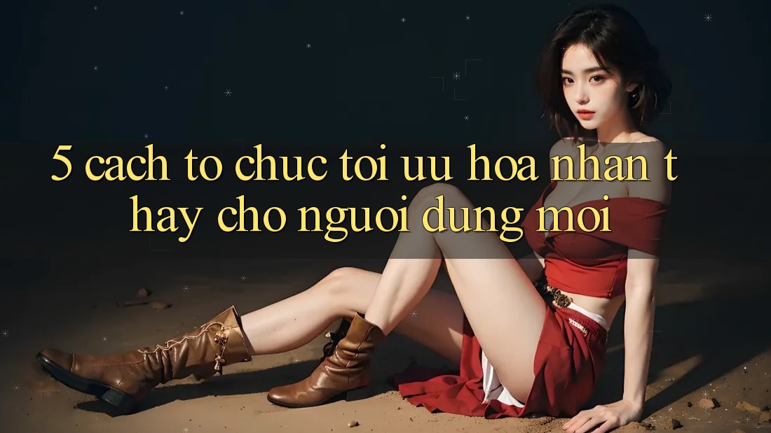 5. Cách tổ chức Tối Ưu Hóa Nhận thấy Cho Người dùng Mới