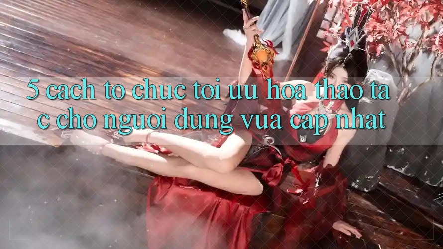5. Cách tổ chức Tối Ưu Hóa Thao tác Cho Người dùng Vừa cập nhật