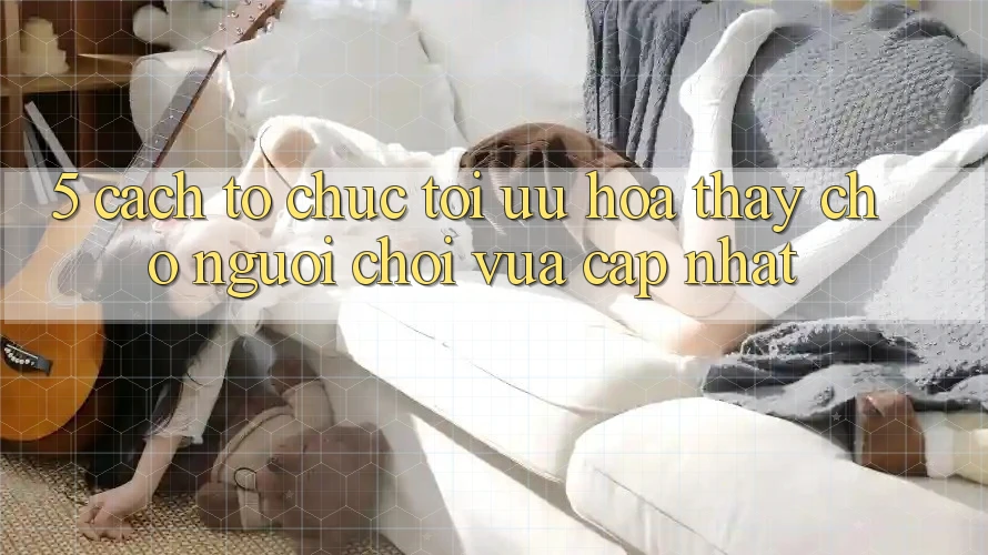 5. Cách tổ chức Tối Ưu Hóa Thấy Cho Người chơi Vừa cập nhật