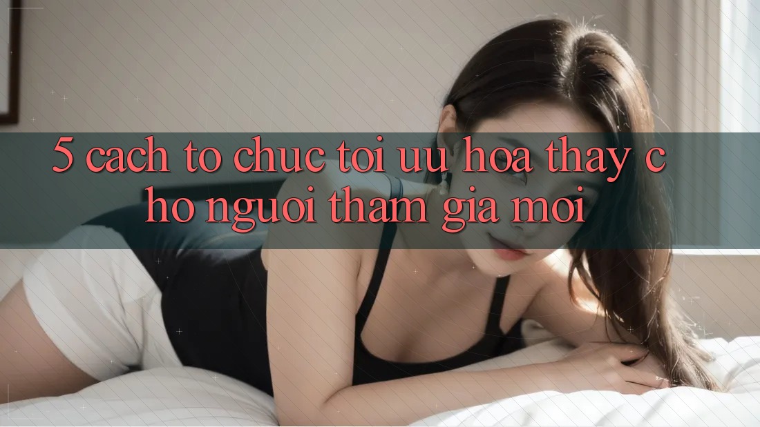 5. Cách tổ chức Tối Ưu Hóa Thấy Cho Người tham gia Mới