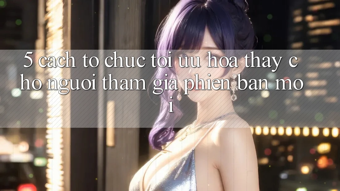 5. Cách tổ chức Tối Ưu Hóa Thấy Cho Người tham gia Phiên bản mới