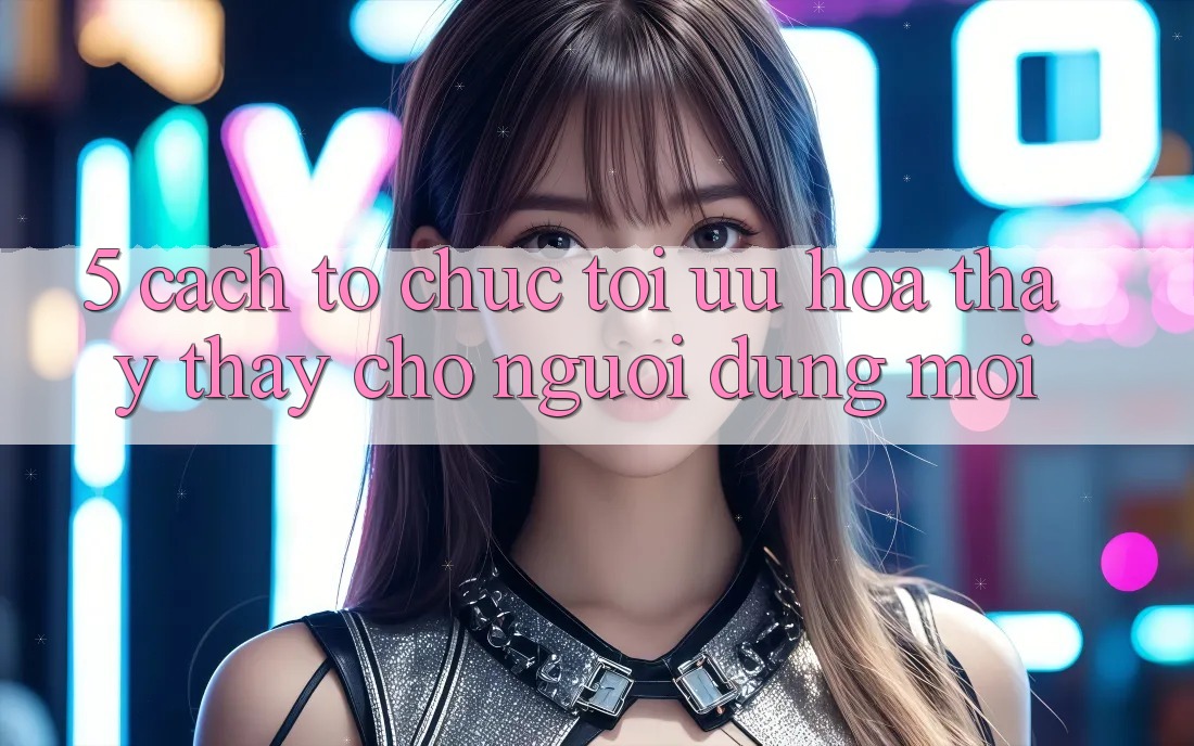 5. Cách tổ chức Tối Ưu Hóa Thấy thấy Cho Người dùng Mới