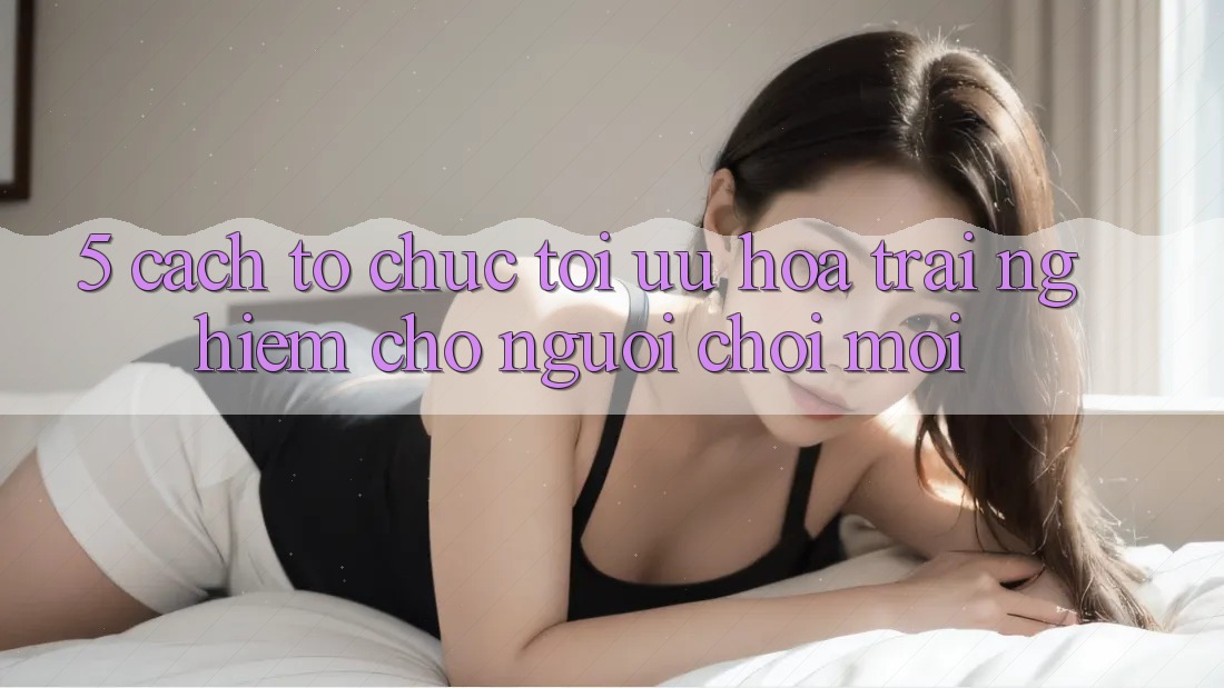 5. Cách tổ chức Tối Ưu Hóa Trải Nghiệm Cho Người chơi Mới
