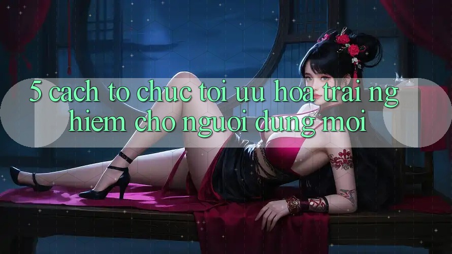 5. Cách tổ chức Tối Ưu Hóa Trải Nghiệm Cho Người dùng Mới 5. Cách tổ chức Tối Ưu Hóa Trải Nghiệm Cho Người dùng Mới