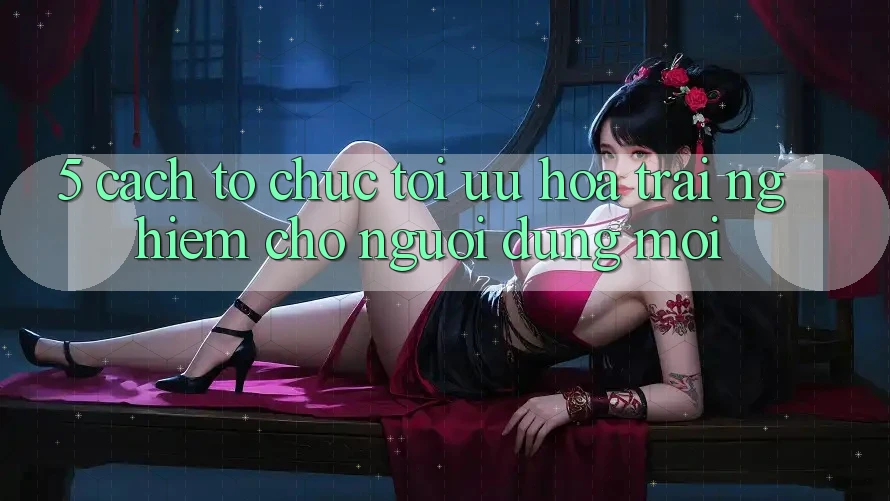 5. Cách tổ chức Tối Ưu Hóa Trải Nghiệm Cho Người dùng Mới