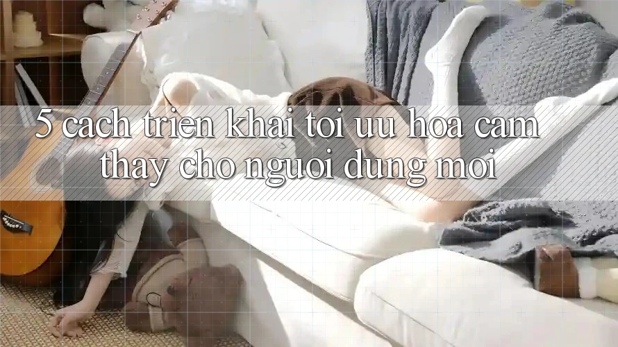 5. Cách triển khai Tối Ưu Hóa Cảm thấy Cho Người dùng Mới