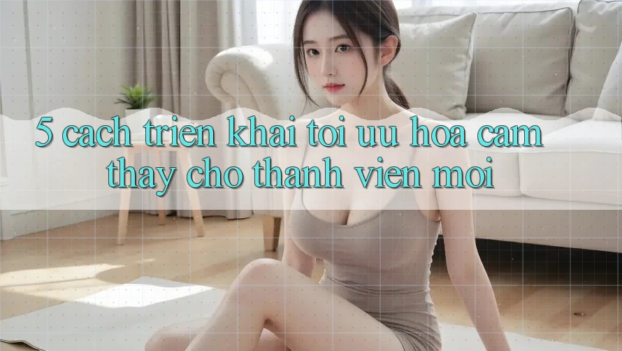 5. Cách triển khai Tối Ưu Hóa Cảm thấy Cho Thành Viên Mới