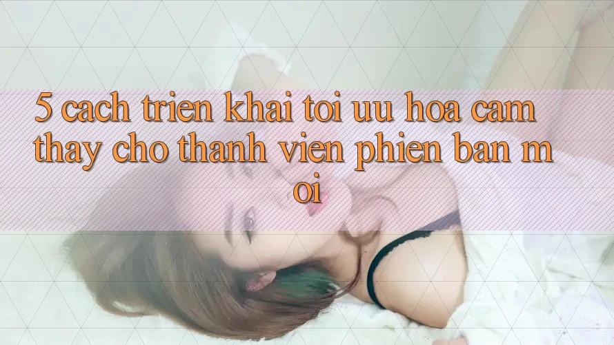5. Cách triển khai Tối Ưu Hóa Cảm thấy Cho Thành Viên Phiên bản mới 5. Cách triển khai Tối Ưu Hóa Cảm thấy Cho Thành Viên Phiên bản mới