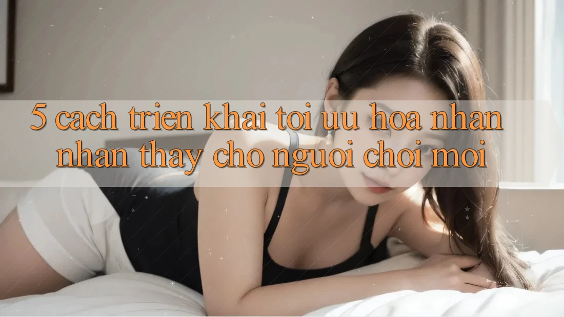 5. Cách triển khai Tối Ưu Hóa Nhận nhận thấy Cho Người chơi Mới 5. Cách triển khai Tối Ưu Hóa Nhận nhận thấy Cho Người chơi Mới