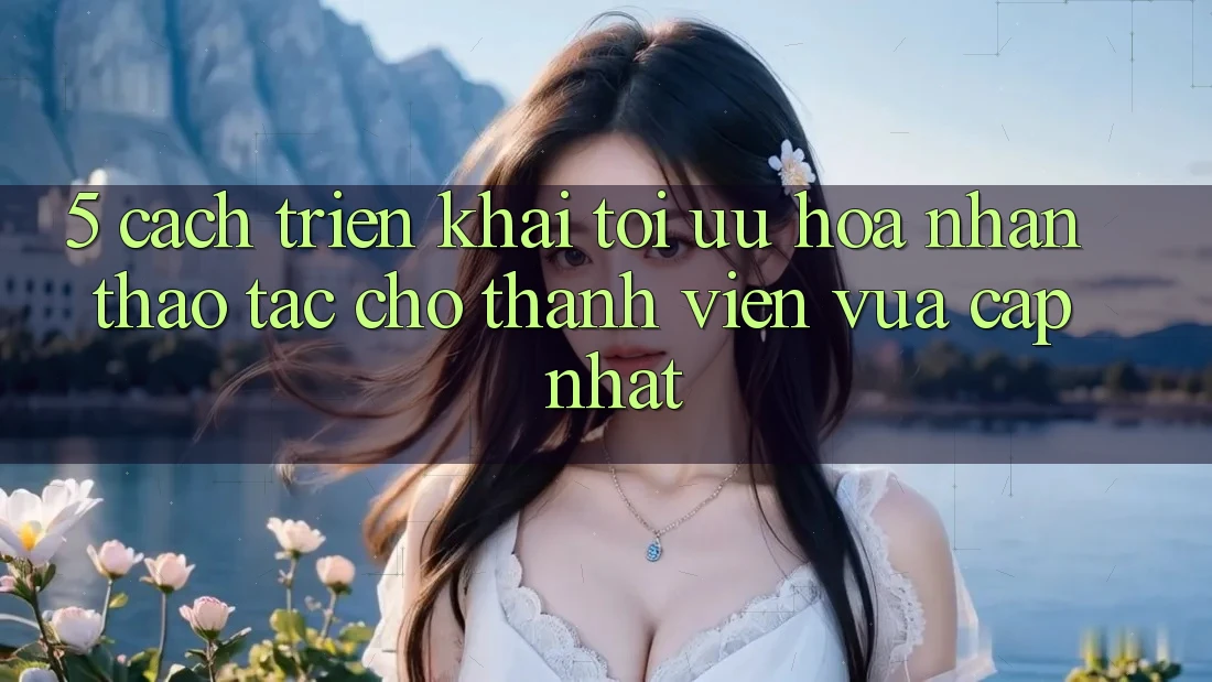 5. Cách triển khai Tối Ưu Hóa Nhận thao tác Cho Thành Viên Vừa cập nhật