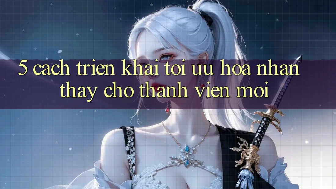 5. Cách triển khai Tối Ưu Hóa Nhận thấy Cho Thành Viên Mới