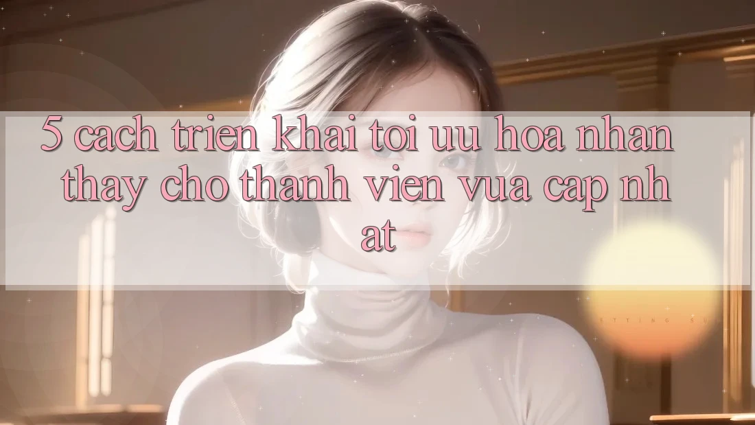 5. Cách triển khai Tối Ưu Hóa Nhận thấy Cho Thành Viên Vừa cập nhật