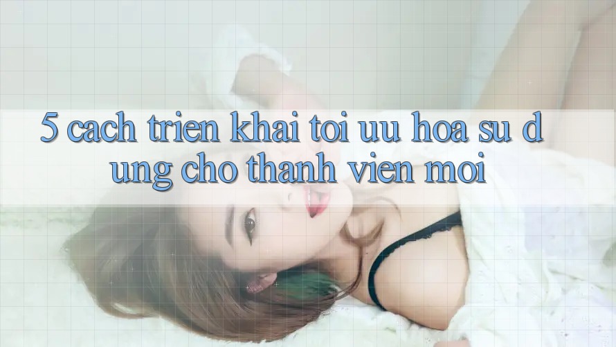 5. Cách triển khai Tối Ưu Hóa Sử dụng Cho Thành Viên Mới