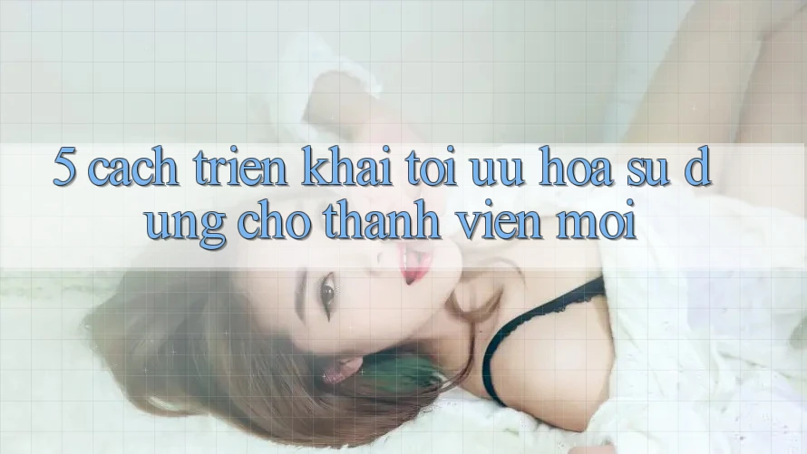 5. Cách triển khai Tối Ưu Hóa Sử dụng Cho Thành Viên Mới