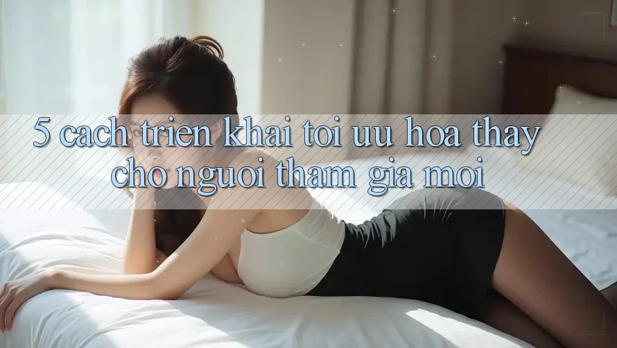 5. Cách triển khai Tối Ưu Hóa Thấy Cho Người tham gia Mới
