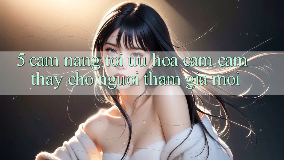 5. Cẩm nang Tối Ưu Hóa Cảm cảm thấy Cho Người tham gia Mới
