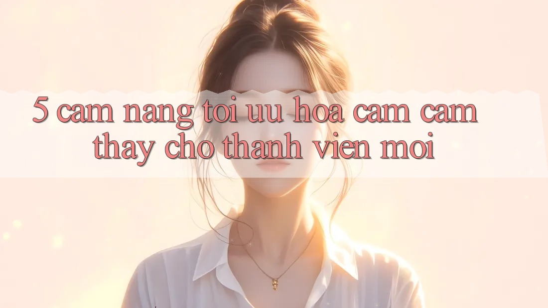 5. Cẩm nang Tối Ưu Hóa Cảm cảm thấy Cho Thành Viên Mới
