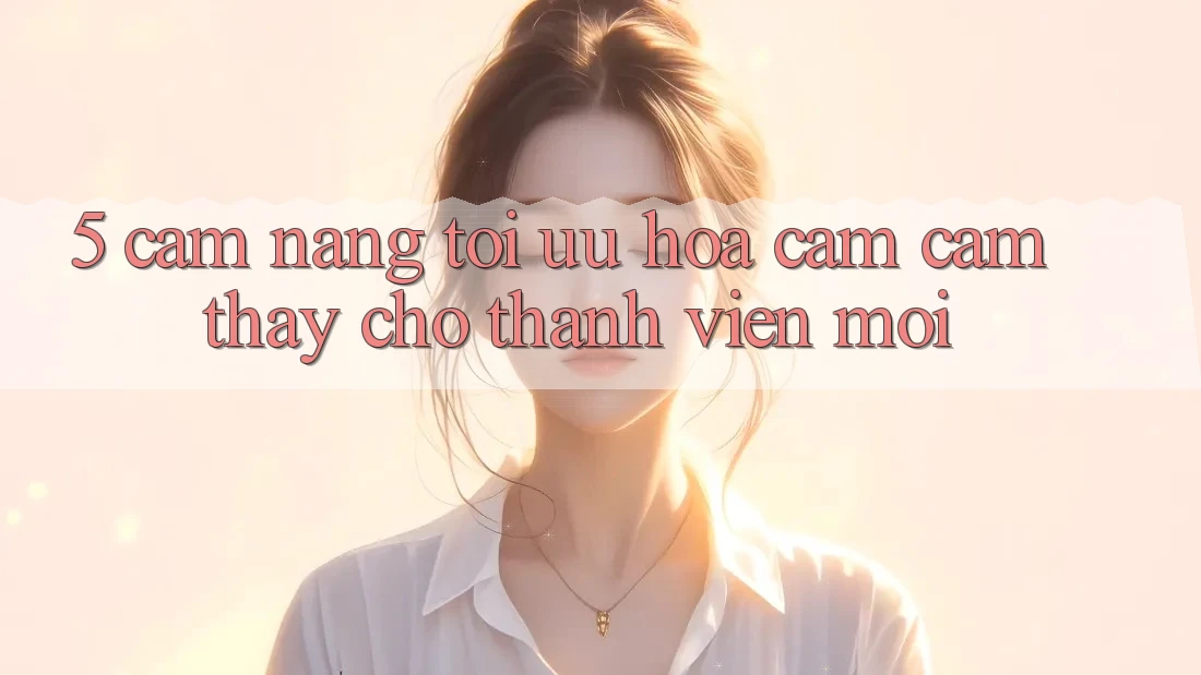 5. Cẩm nang Tối Ưu Hóa Cảm cảm thấy Cho Thành Viên Mới