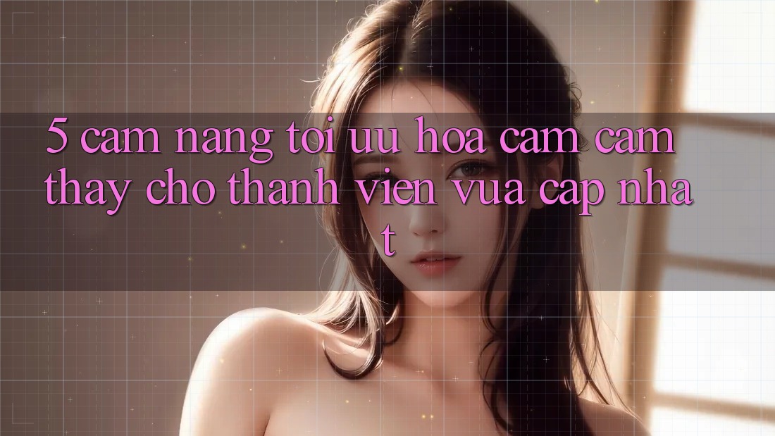 5. Cẩm nang Tối Ưu Hóa Cảm cảm thấy Cho Thành Viên Vừa cập nhật