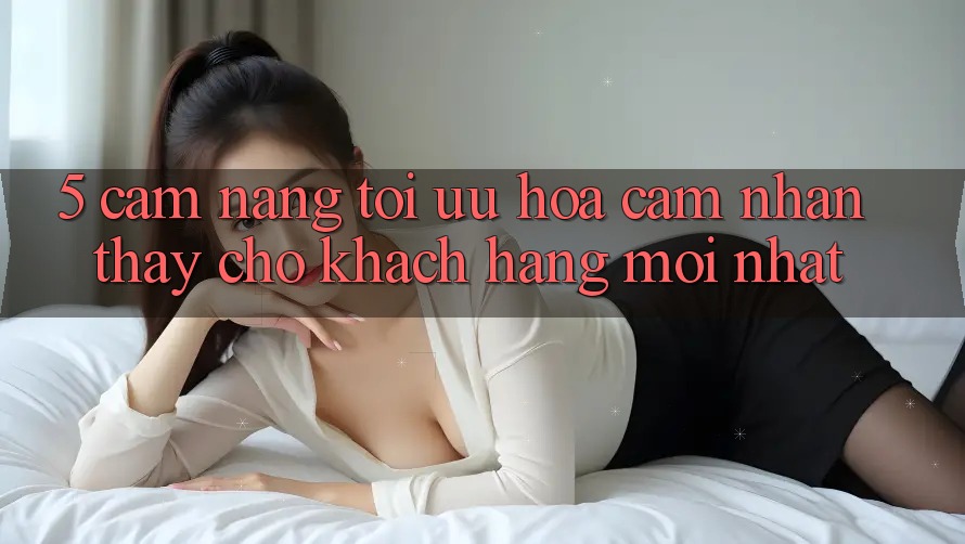 5. Cẩm nang Tối Ưu Hóa Cảm nhận thấy Cho Khách hàng Mới nhất
