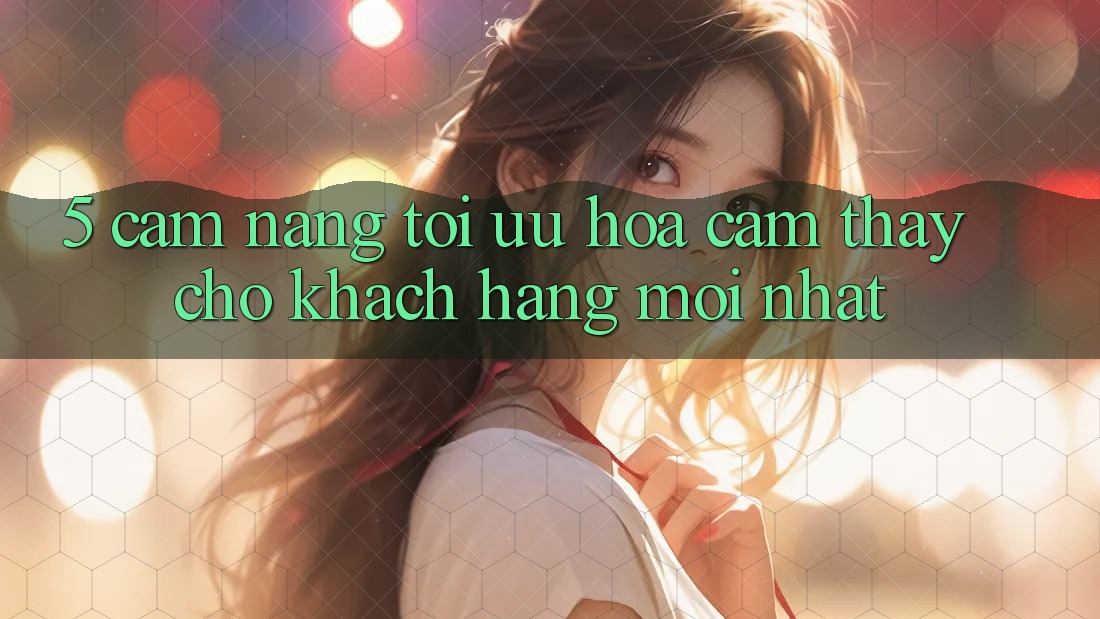 5. Cẩm nang Tối Ưu Hóa Cảm thấy Cho Khách hàng Mới nhất