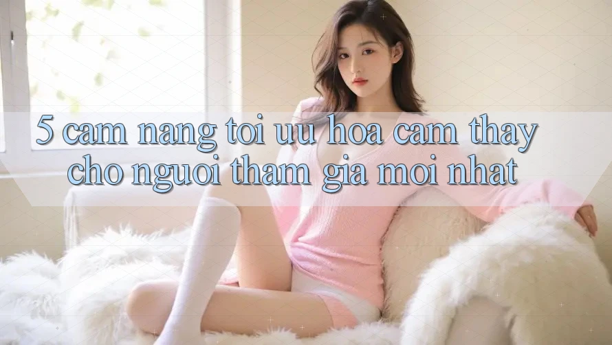 5. Cẩm nang Tối Ưu Hóa Cảm thấy Cho Người tham gia Mới nhất