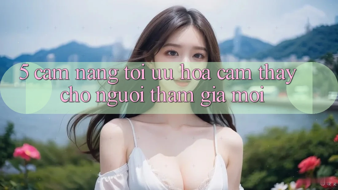 5. Cẩm nang Tối Ưu Hóa Cảm thấy Cho Người tham gia Mới