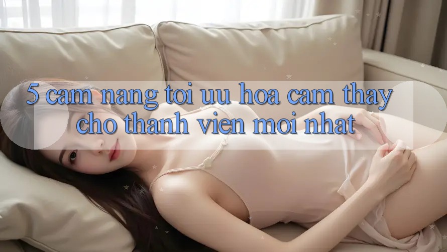 5. Cẩm nang Tối Ưu Hóa Cảm thấy Cho Thành Viên Mới nhất 5. Cẩm nang Tối Ưu Hóa Cảm thấy Cho Thành Viên Mới nhất