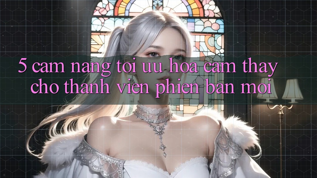 5. Cẩm nang Tối Ưu Hóa Cảm thấy Cho Thành Viên Phiên bản mới