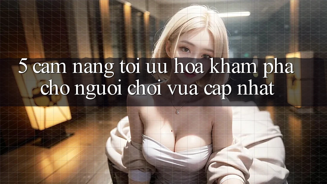 5. Cẩm nang Tối Ưu Hóa Khám phá Cho Người chơi Vừa cập nhật
