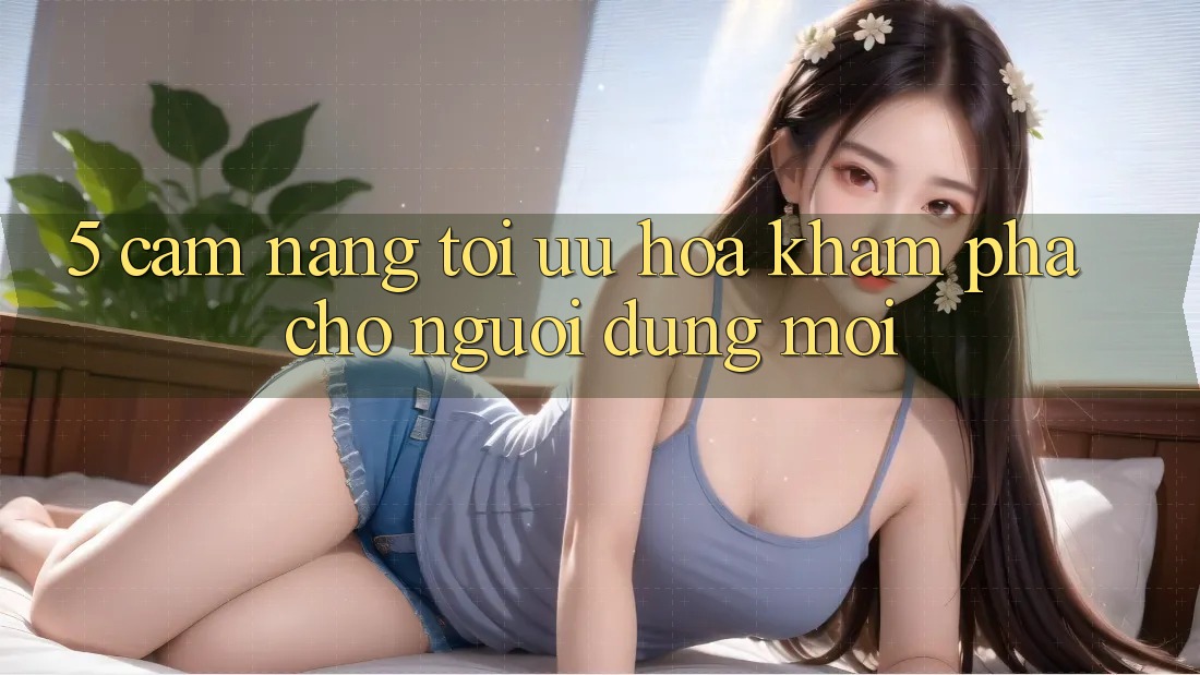 5. Cẩm nang Tối Ưu Hóa Khám phá Cho Người dùng Mới