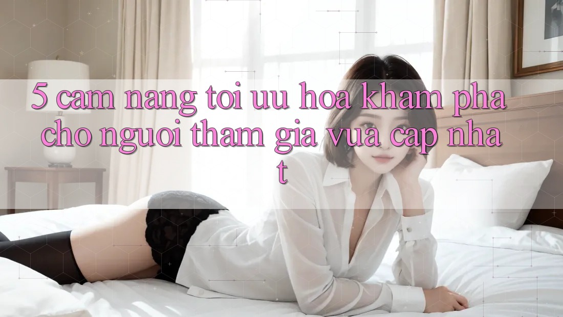 5. Cẩm nang Tối Ưu Hóa Khám phá Cho Người tham gia Vừa cập nhật