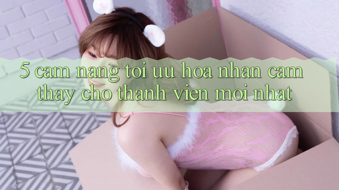 5. Cẩm nang Tối Ưu Hóa Nhận cảm thấy Cho Thành Viên Mới nhất