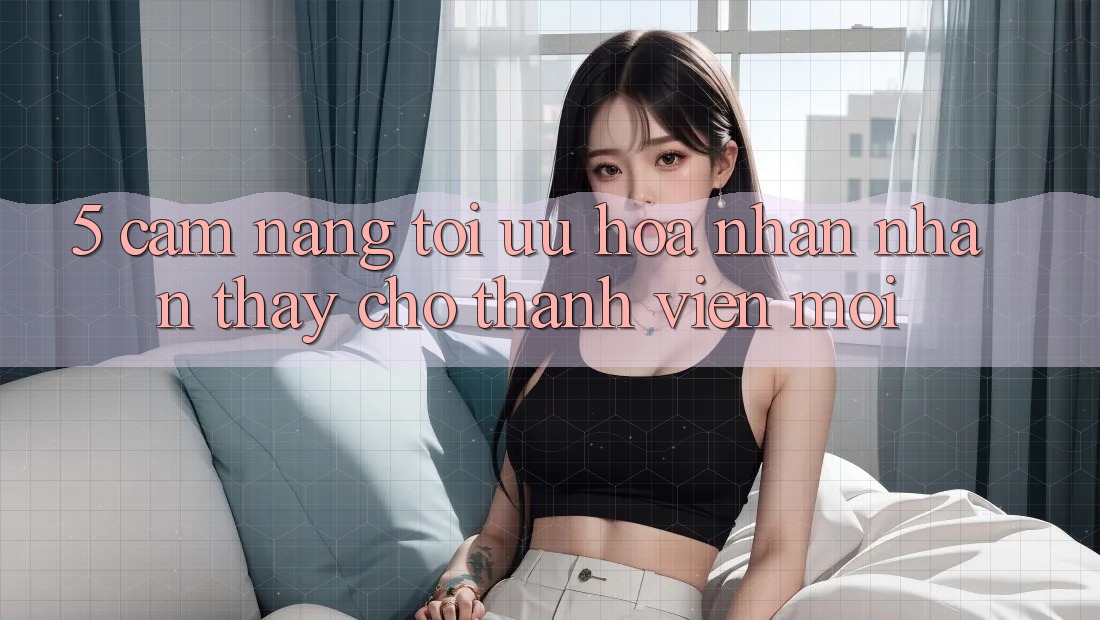 5. Cẩm nang Tối Ưu Hóa Nhận nhận thấy Cho Thành Viên Mới