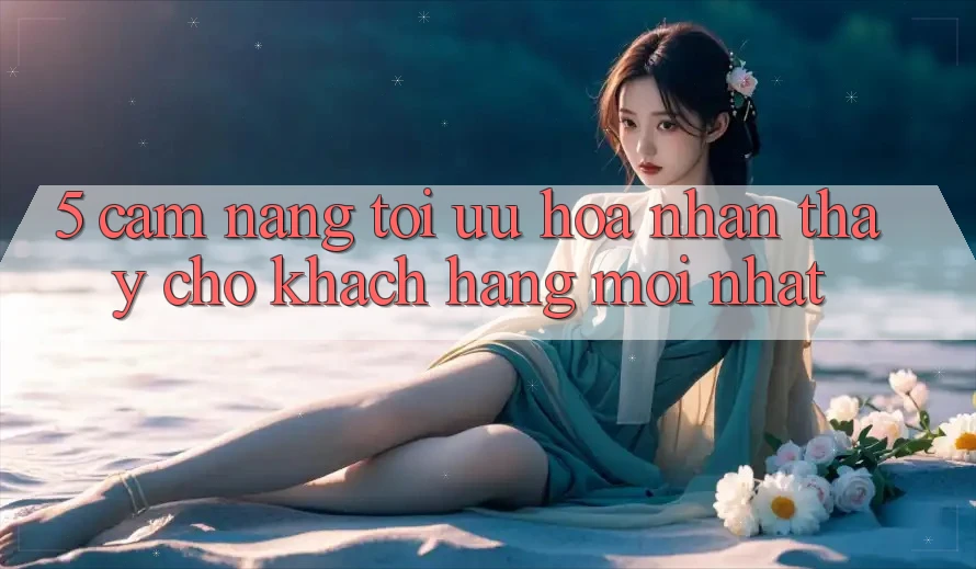 5. Cẩm nang Tối Ưu Hóa Nhận thấy Cho Khách hàng Mới nhất