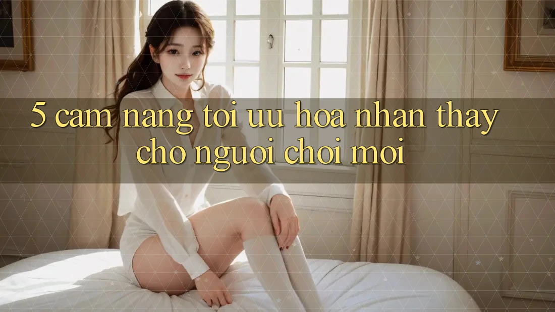 5. Cẩm nang Tối Ưu Hóa Nhận thấy Cho Người chơi Mới
