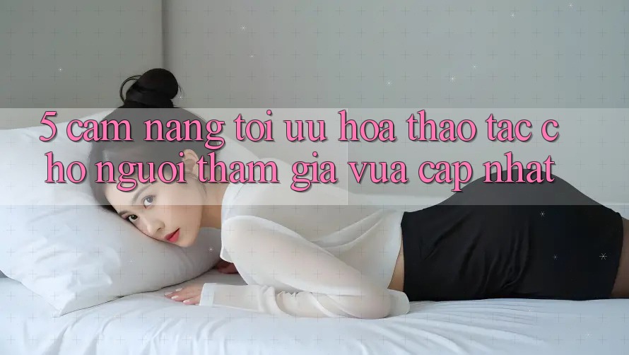 5. Cẩm nang Tối Ưu Hóa Thao tác Cho Người tham gia Vừa cập nhật