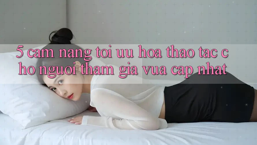 5. Cẩm nang Tối Ưu Hóa Thao tác Cho Người tham gia Vừa cập nhật