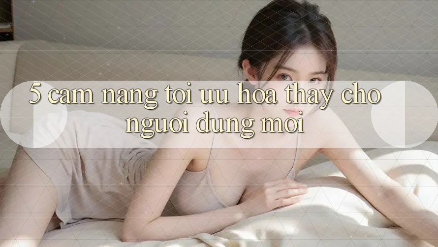 5. Cẩm nang Tối Ưu Hóa Thấy Cho Người dùng Mới