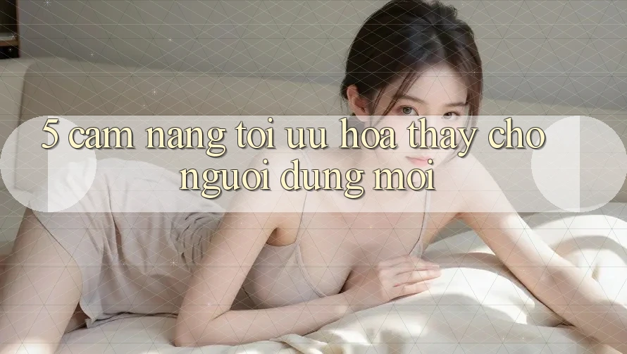 5. Cẩm nang Tối Ưu Hóa Thấy Cho Người dùng Mới