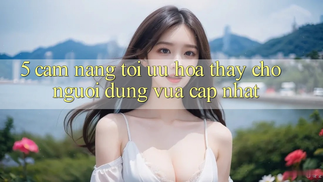 5. Cẩm nang Tối Ưu Hóa Thấy Cho Người dùng Vừa cập nhật